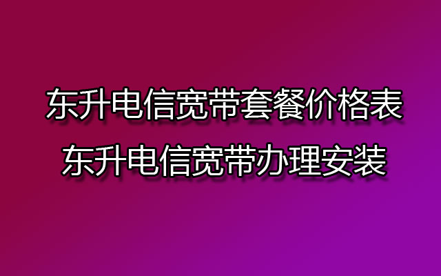 东升电信宽带,东升电信宽带套餐,东升电信宽带套餐价格表,东升电信宽带办理,东升电信宽带办理安装