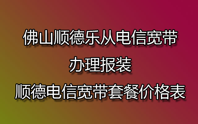 佛山顺德乐从电信宽带办理报装-顺德电信宽带套餐价格表