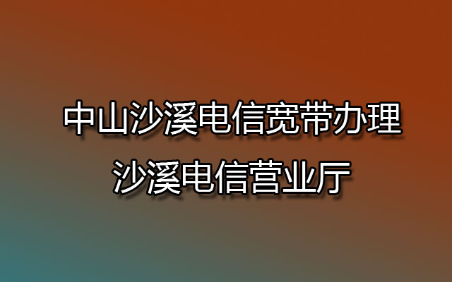 中山沙溪电信宽带办理-沙溪电信营业厅