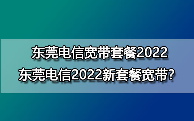 东莞电信宽带套餐2022 东莞电信2022新套餐宽带？