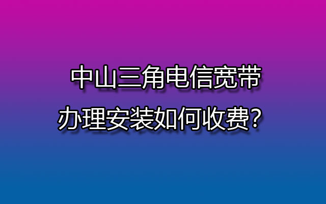 中山三角电信宽带办理安装如何收费？