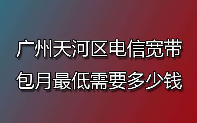 广州天河区电信宽带包月最低需要多少钱