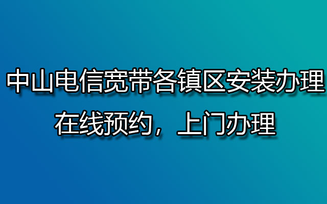 中山电信宽带各镇区安装办理-在线预约，上门办理