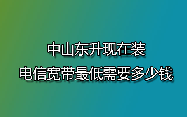 中山东升现在装电信宽带最低需要多少钱