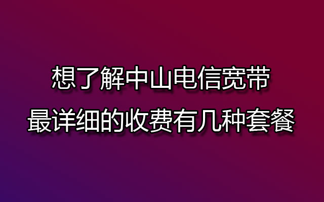 想了解中山电信宽带最详细的收费有几种套餐