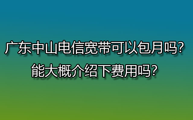 中山电信宽带,广东中山电信宽带,中山电信宽带包月,中山电信宽带可以包月吗,中山电信宽带费用