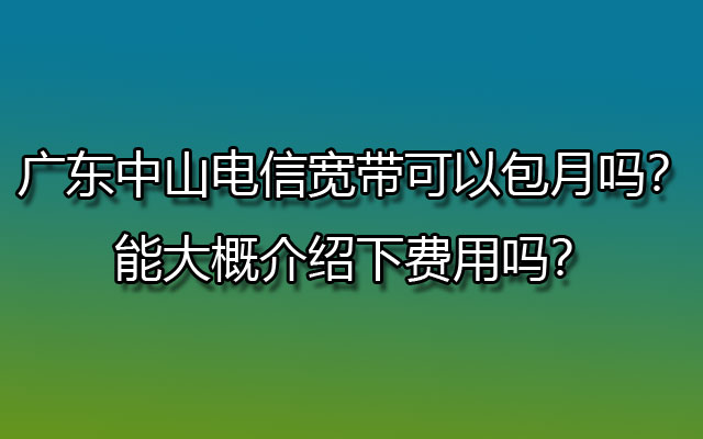 中山电信宽带,广东中山电信宽带,中山电信宽带包月,中山电信宽带可以包月吗,中山电信宽带费用