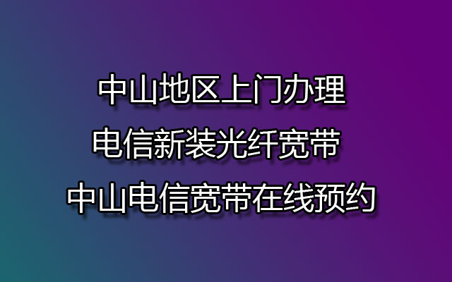 中山地区上门办理电信新装光纤宽带 中山电信宽带在线预约