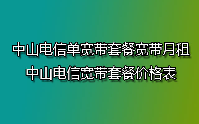 中山电信宽带,中山电信宽带套餐,中山电信宽带套餐价格表,中山电信单宽带套餐