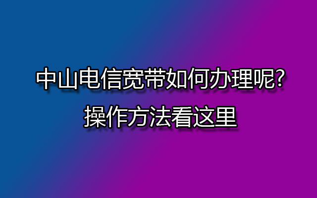 中山电信宽带如何办理呢?操作方法看这里