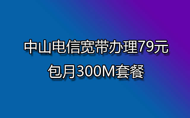 中山电信宽带办理79元包月300M套餐