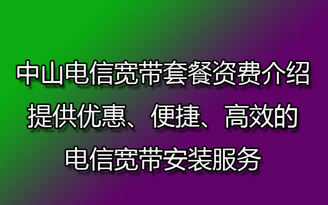 中山电信宽带套餐资费介绍、提供优惠、便捷、高效的电信宽带安装服务