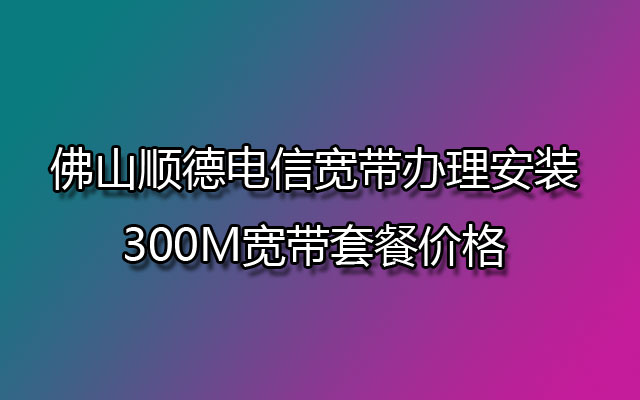 佛山顺德电信宽带办理安装 300M宽带套餐价格