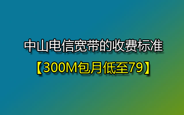 中山电信宽带的收费标准【300M包月低至79】