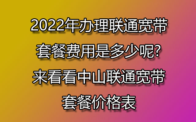 2022年办理联通宽带套餐费用是多少呢?来看看中山联通宽带套餐价格表