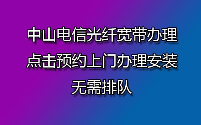 中山电信光纤宽带办理，点击预约上门办理安装，无需排队