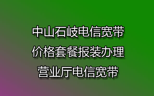 石岐电信宽带,中山石岐电信宽带,石岐电信宽带价格,石岐电信宽带价格套餐,石岐电信宽带报装