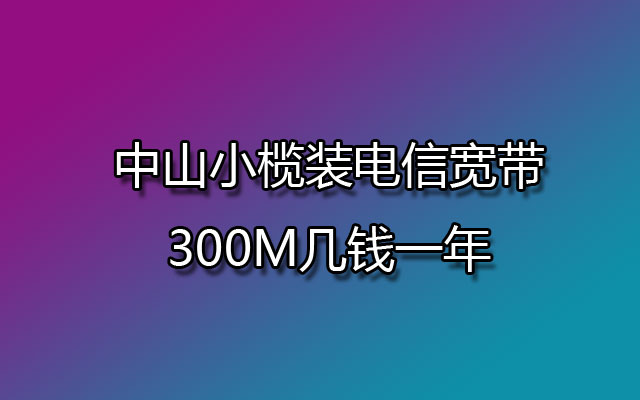 中山小榄装电信宽带300M几钱一年