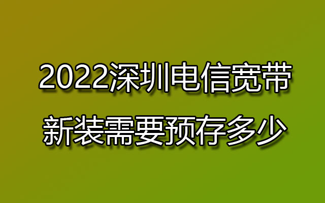 2022深圳电信宽带新装需要预存多少