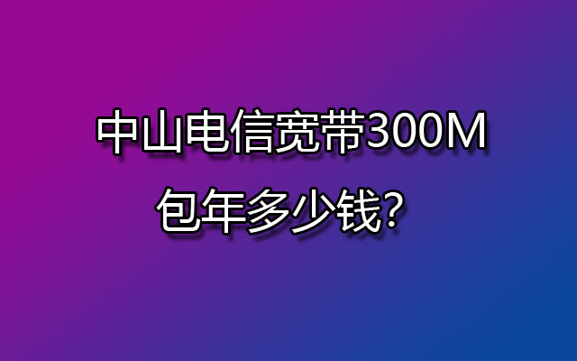 中山电信宽带,中山电信宽带300M,中山电信宽带包年