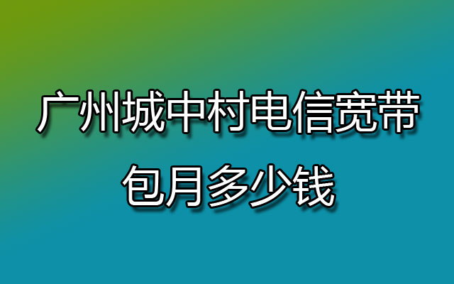 广州城中村电信宽带包月多少钱