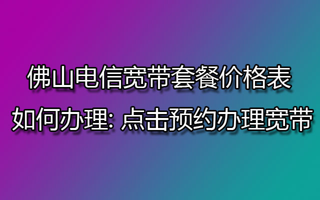 佛山电信宽带套餐价格表 如何办理: 点击预约办理宽带