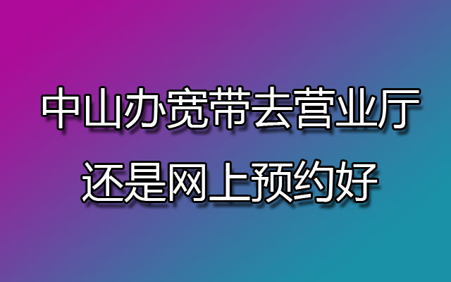 中山办宽带去营业厅还是网上预约好