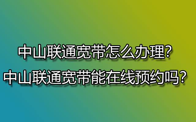 中山联通宽带怎么办理？中山联通宽带能在线预约吗？