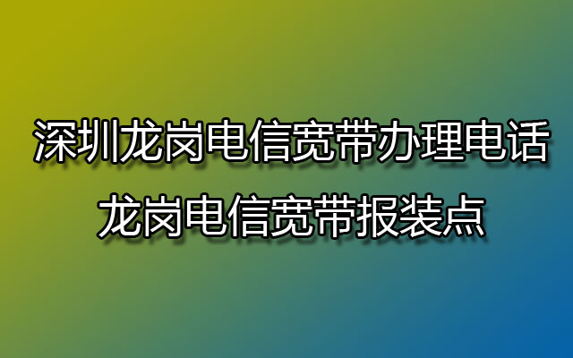 深圳龙岗电信宽带办理电话-龙岗电信宽带报装点