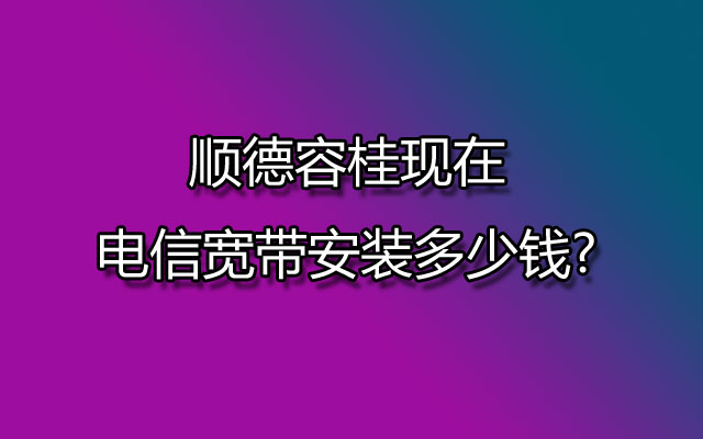 顺德容桂现在电信宽带安装多少钱?