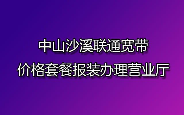 中山沙溪联通宽带,沙溪联通宽带价格,沙溪联通宽带价格套餐