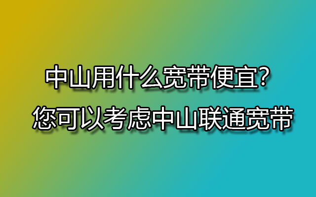 中山用什么宽带便宜？您可以考虑中山联通宽带