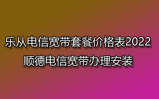 乐从电信宽带,顺德电信宽带,顺德电信宽带办理,顺德电信宽带办理安装,乐从电信宽带套餐