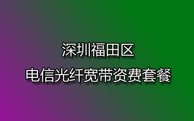 深圳福田区电信光纤宽带资费套餐-福田电信宽带受理中心