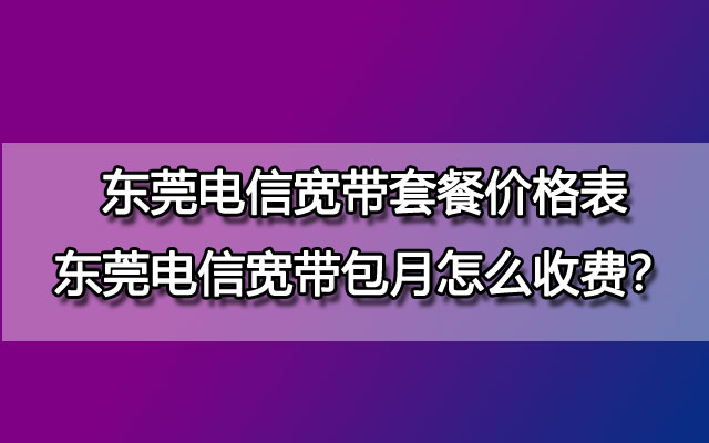 东莞电信宽带,东莞电信宽带包月,东莞电信宽带套餐,东莞电信宽带套餐价格表