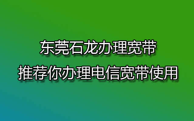 东莞石龙办理宽带推荐你办理电信宽带使用