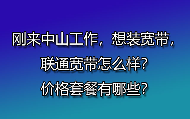 刚来中山工作，想装宽带，联通宽带怎么样？价格套餐有哪些？