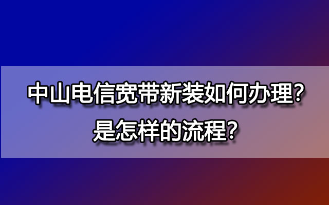 中山电信宽带新装如何办理？是怎样的流程？