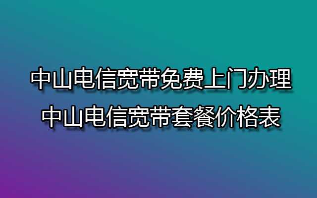 中山电信宽带免费上门办理-中山电信宽带套餐价格表