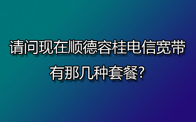 请问现在顺德容桂电信宽带有那几种套餐?