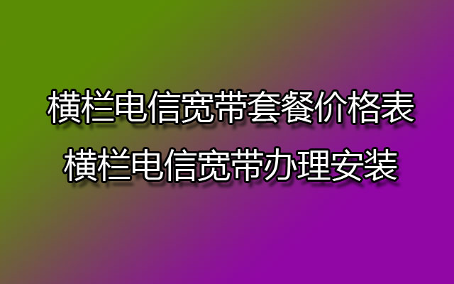 横栏电信宽带套餐,横栏电信宽带套餐价格表,横栏电信宽带,横栏电信宽带办理,横栏电信宽带办理安装