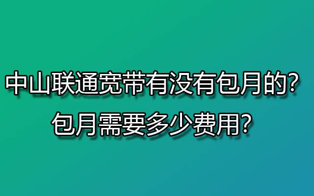 中山联通宽带有没有包月的？包月需要多少费用？