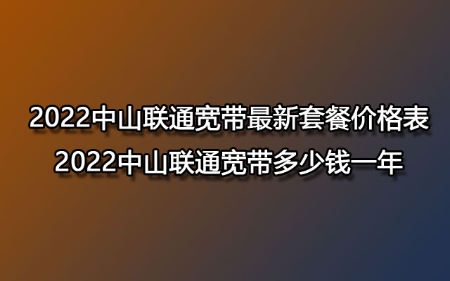 2022中山联通宽带最新套餐价格表 2022中山联通宽带多少钱一年