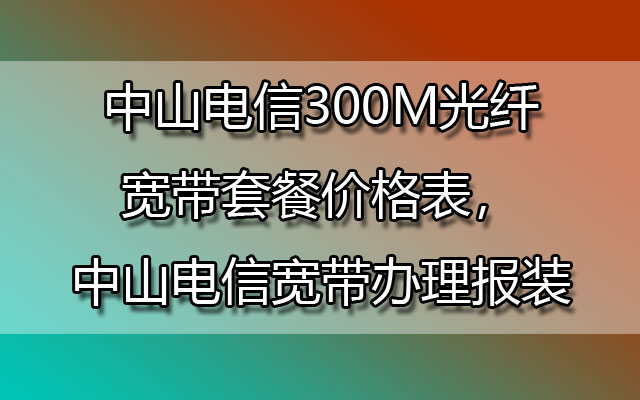 中山电信宽带,中山电信宽带办理,中山电信宽带办理报装,中山电信300M光纤宽带