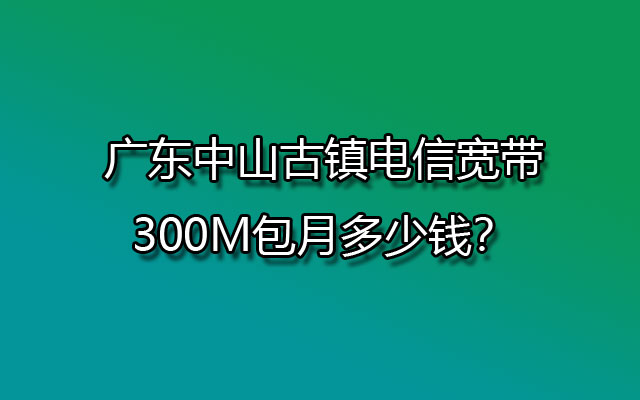 广东中山古镇电信宽带300M包月多少钱？