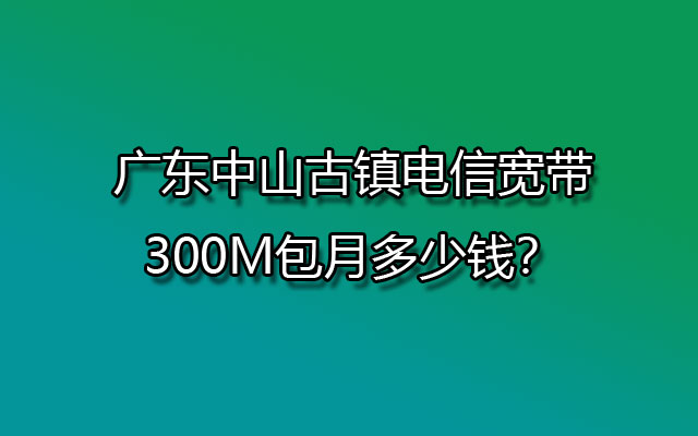 中山古镇电信宽带,古镇电信宽,古镇电信宽带包月,古镇电信宽带300M包月