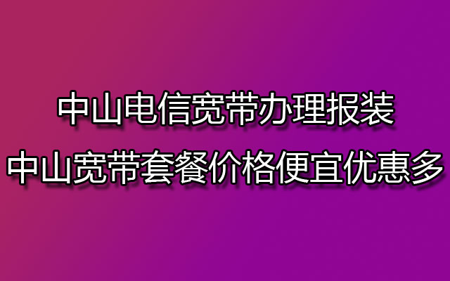 中山电信宽带办理报装 中山宽带套餐价格便宜优惠多