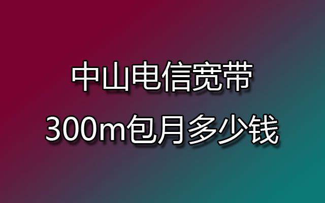 中山电信宽带,中山电信宽带包月,中山电信宽带300m