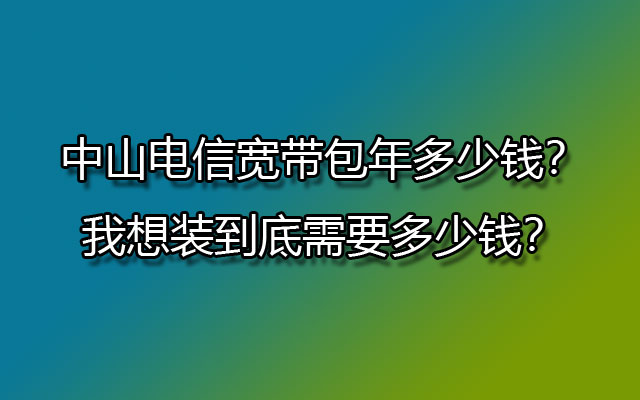 中山电信宽带包年多少钱？我想装到底需要多少钱？