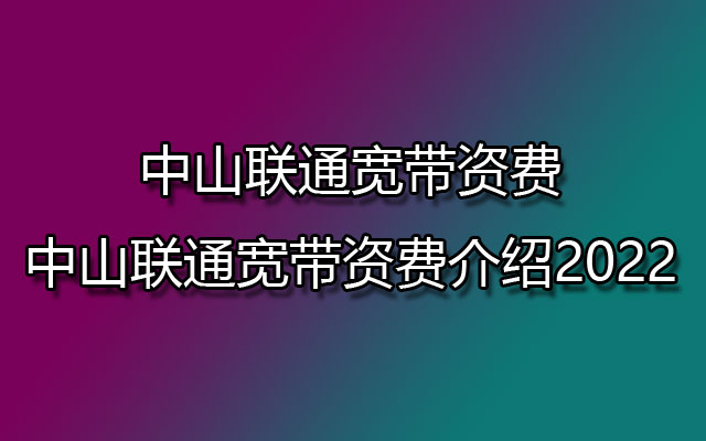 中山联通宽带资费-中山联通宽带资费介绍2022